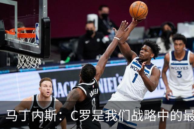 马丁内斯：C罗是我们战略中的最后一块拼图 他是一个绝佳榜样